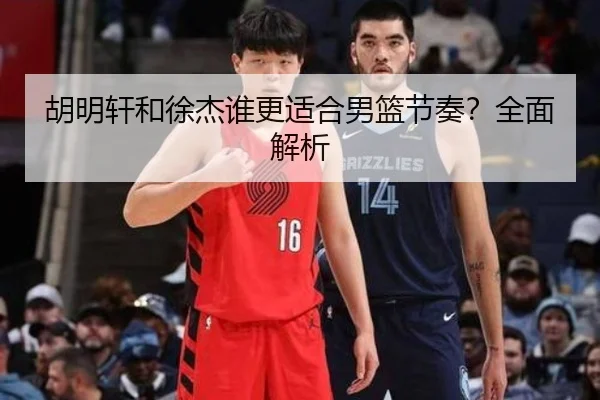 胡明轩和徐杰谁更适合男篮节奏？全面解析