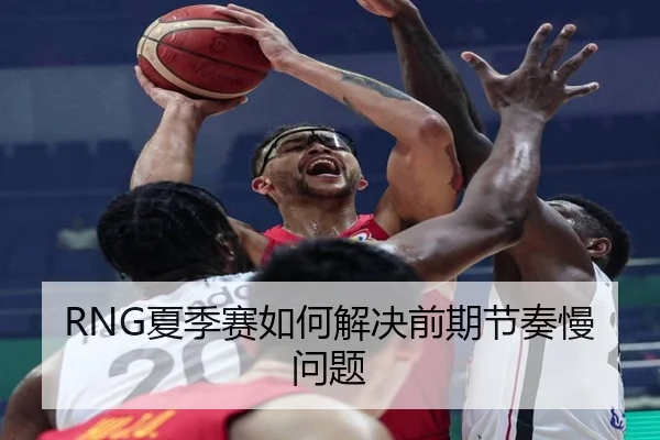 RNG夏季赛如何解决前期节奏慢问题